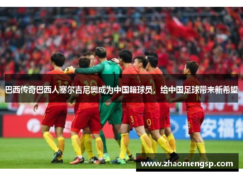 巴西传奇巴西人塞尔吉尼奥成为中国籍球员,给中国足球带来新希望