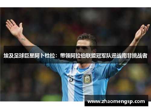 埃及足球巨星阿卜杜拉:带领阿拉伯联盟冠军队迎战南非挑战者