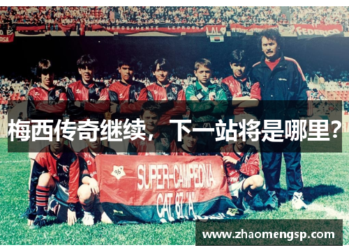 梅西传奇继续,下一站将是哪里?